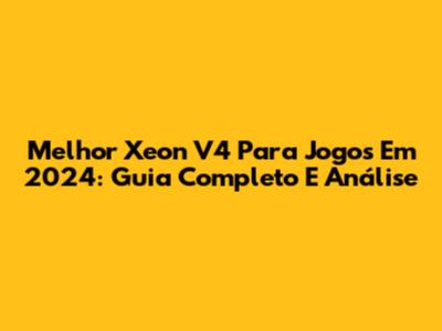 Melhor Xeon V4 Para Jogos Em 2024: Guia Completo E Análise