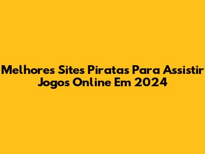 Melhores Sites Piratas Para Assistir Jogos Online Em 2024