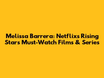 Melissa Barrera: Netflix's Rising Star's Must-Watch Films & Series