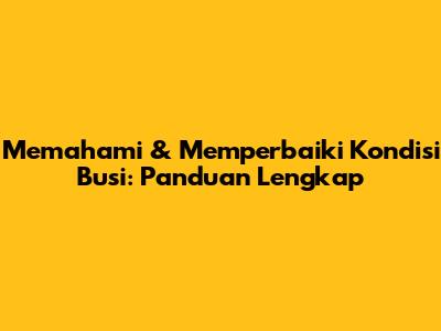 Memahami & Memperbaiki Kondisi Busi: Panduan Lengkap
