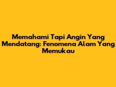 Memahami 'Tapi Angin Yang Mendatang': Fenomena Alam Yang Memukau