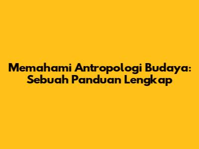 Memahami Antropologi Budaya: Sebuah Panduan Lengkap