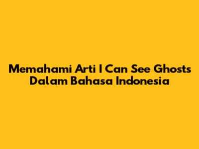 Memahami Arti 'I Can See Ghosts' Dalam Bahasa Indonesia