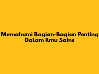 Memahami Bagian-Bagian Penting Dalam Ilmu Sains