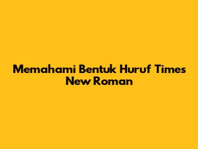 Memahami Bentuk Huruf Times New Roman