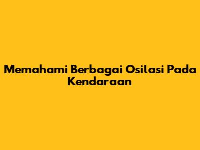 Memahami Berbagai Osilasi Pada Kendaraan