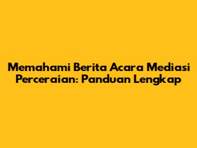 Memahami Berita Acara Mediasi Perceraian: Panduan Lengkap