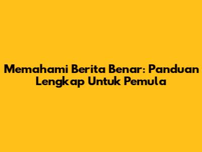 Memahami Berita Benar: Panduan Lengkap Untuk Pemula