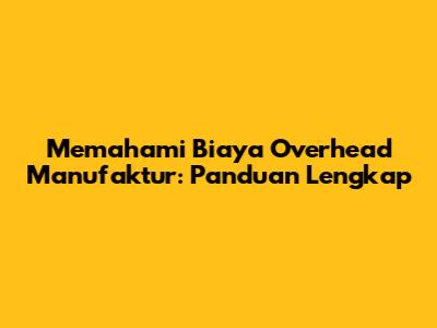 Memahami Biaya Overhead Manufaktur: Panduan Lengkap