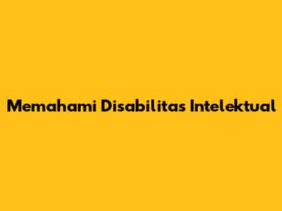 Memahami Disabilitas Intelektual