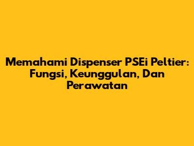 Memahami Dispenser PSEi Peltier: Fungsi, Keunggulan, Dan Perawatan