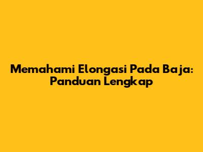 Memahami Elongasi Pada Baja: Panduan Lengkap