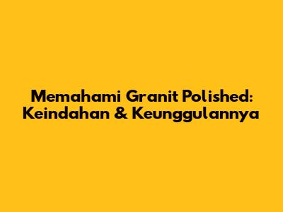 Memahami Granit Polished: Keindahan & Keunggulannya