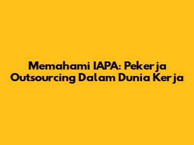 Memahami IAPA: Pekerja Outsourcing Dalam Dunia Kerja