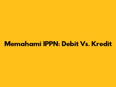 Memahami IPPN: Debit Vs. Kredit