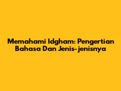 Memahami Idgham: Pengertian Bahasa Dan Jenis-jenisnya