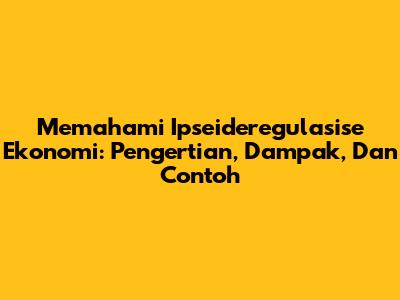 Memahami Ipseideregulasise Ekonomi: Pengertian, Dampak, Dan Contoh