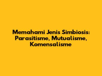 Memahami Jenis Simbiosis: Parasitisme, Mutualisme, Komensalisme