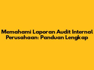Memahami Laporan Audit Internal Perusahaan: Panduan Lengkap