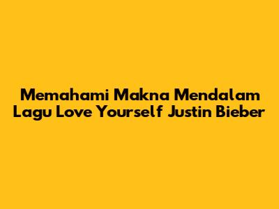 Memahami Makna Mendalam Lagu Love Yourself Justin Bieber