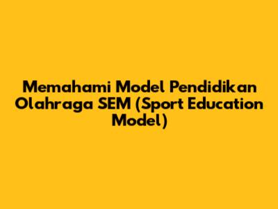 Memahami Model Pendidikan Olahraga SEM (Sport Education Model)