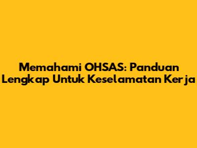 Memahami OHSAS: Panduan Lengkap Untuk Keselamatan Kerja