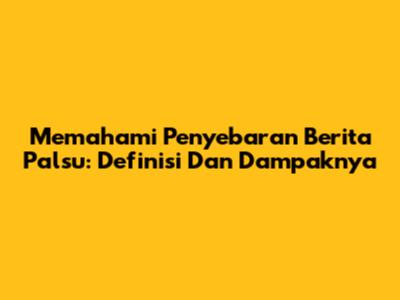 Memahami Penyebaran Berita Palsu: Definisi Dan Dampaknya