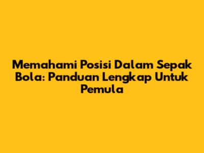 Memahami Posisi Dalam Sepak Bola: Panduan Lengkap Untuk Pemula