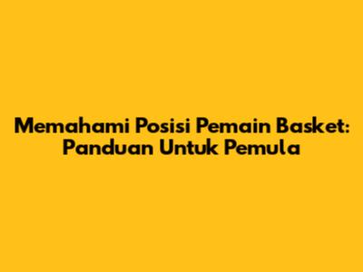 Memahami Posisi Pemain Basket: Panduan Untuk Pemula