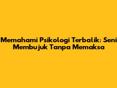 Memahami Psikologi Terbalik: Seni Membujuk Tanpa Memaksa