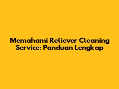 Memahami Reliever Cleaning Service: Panduan Lengkap