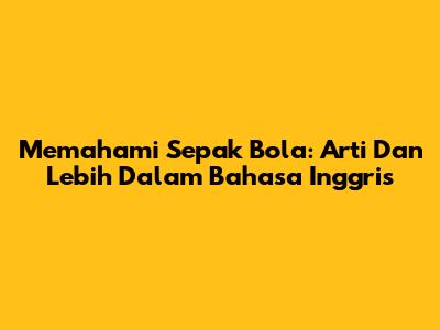 Memahami Sepak Bola: Arti Dan Lebih Dalam Bahasa Inggris