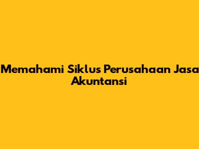 Memahami Siklus Perusahaan Jasa Akuntansi