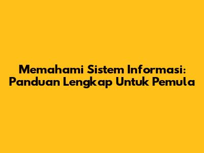 Memahami Sistem Informasi: Panduan Lengkap Untuk Pemula