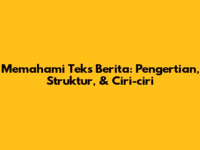 Memahami Teks Berita: Pengertian, Struktur, & Ciri-ciri