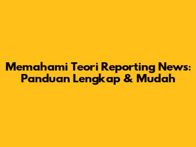 Memahami Teori Reporting News: Panduan Lengkap & Mudah