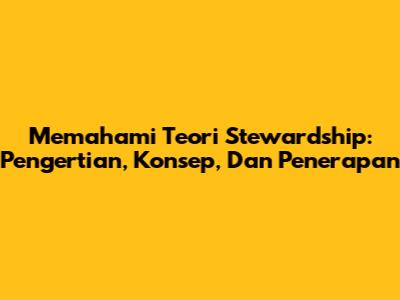 Memahami Teori Stewardship: Pengertian, Konsep, Dan Penerapan