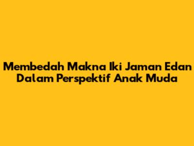 Membedah Makna "Iki Jaman Edan" Dalam Perspektif Anak Muda