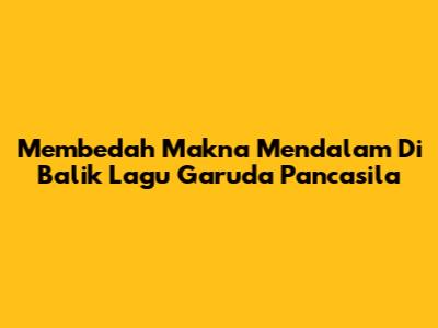 Membedah Makna Mendalam Di Balik Lagu Garuda Pancasila