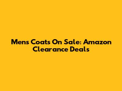 Men's Coats On Sale: Amazon Clearance Deals
