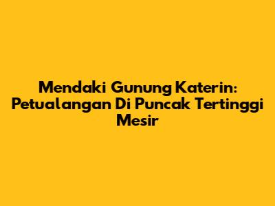 Mendaki Gunung Katerin: Petualangan Di Puncak Tertinggi Mesir