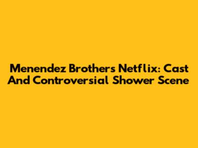 Menendez Brothers Netflix: Cast And Controversial Shower Scene