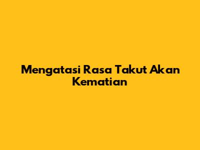 Mengatasi Rasa Takut Akan Kematian