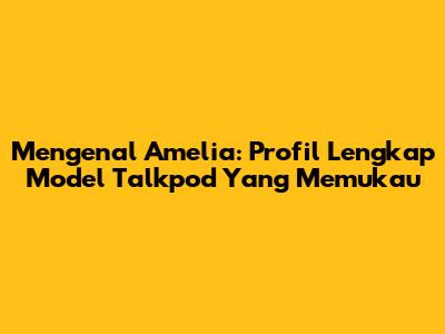 Mengenal Amelia: Profil Lengkap Model Talkpod Yang Memukau