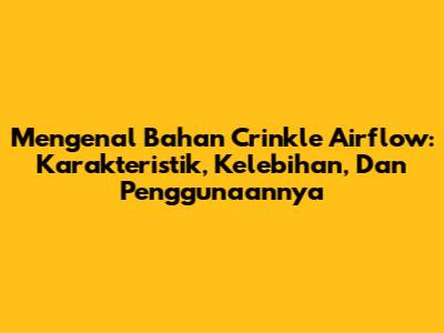 Mengenal Bahan Crinkle Airflow: Karakteristik, Kelebihan, Dan Penggunaannya