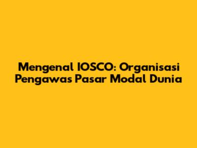 Mengenal IOSCO: Organisasi Pengawas Pasar Modal Dunia