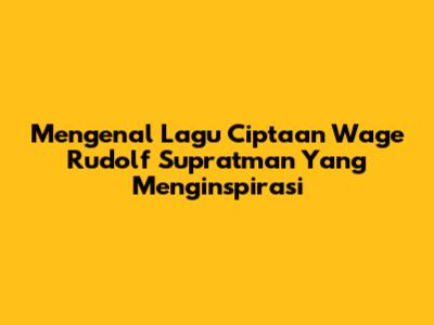 Mengenal Lagu Ciptaan Wage Rudolf Supratman Yang Menginspirasi