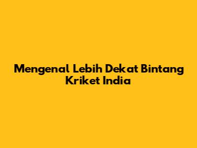 Mengenal Lebih Dekat Bintang Kriket India