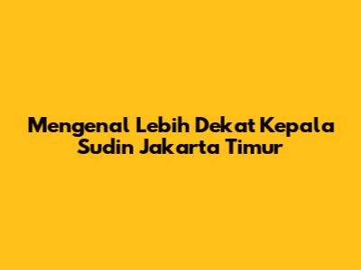 Mengenal Lebih Dekat Kepala Sudin Jakarta Timur