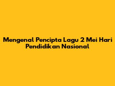 Mengenal Pencipta Lagu 2 Mei Hari Pendidikan Nasional